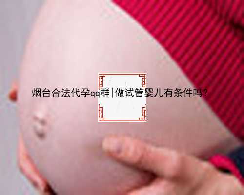 烟台合法代孕qq群|做试管婴儿有条件吗？